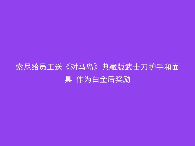 索尼给员工送《对马岛》典藏版武士刀护手和面具 作为白金后奖励