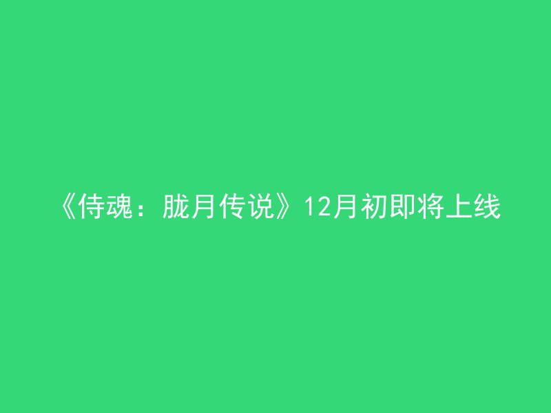 《侍魂：胧月传说》12月初即将上线