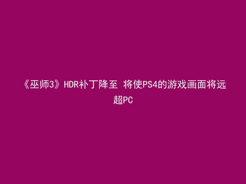 《巫师3》HDR补丁降至 将使PS4的游戏画面将远超PC