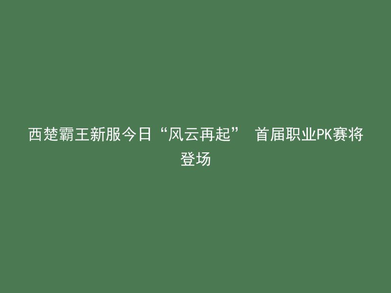 西楚霸王新服今日“风云再起” 首届职业PK赛将登场