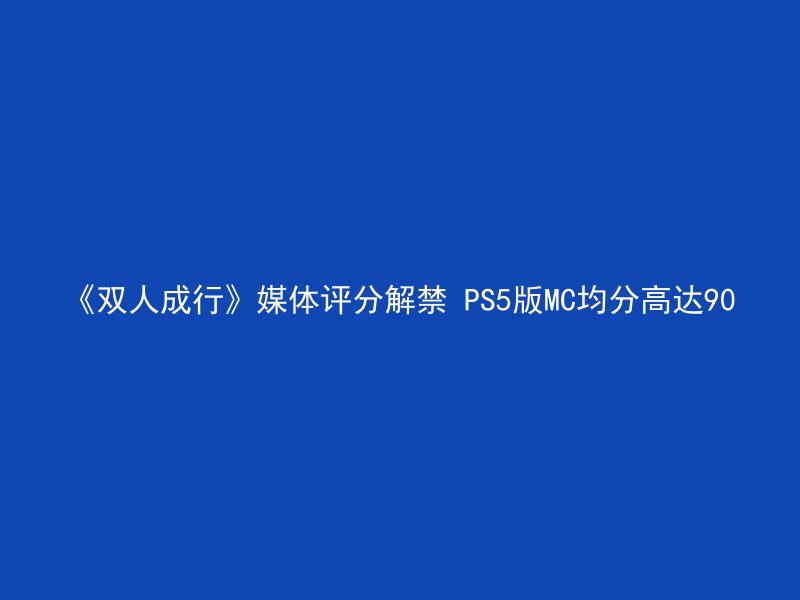 《双人成行》媒体评分解禁 PS5版MC均分高达90