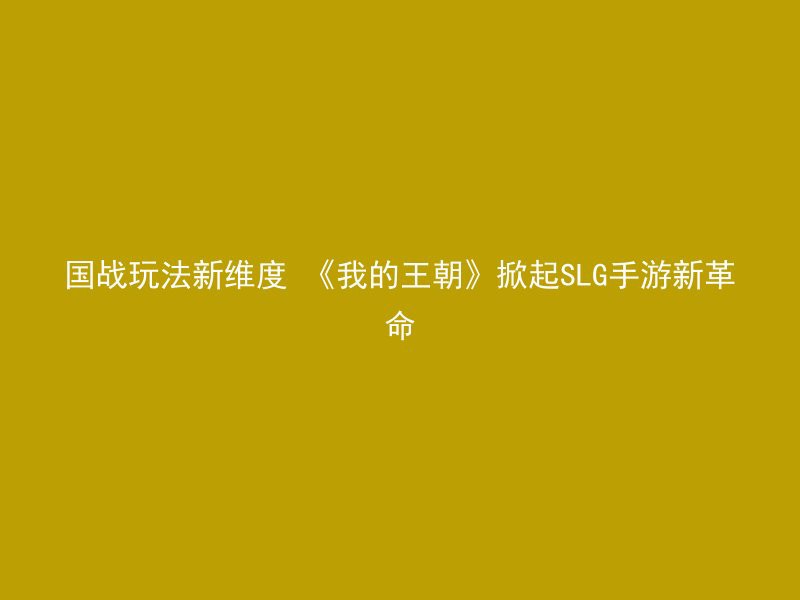 国战玩法新维度 《我的王朝》掀起SLG手游新革命