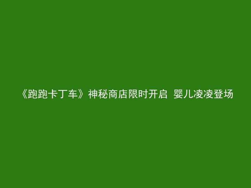 《跑跑卡丁车》神秘商店限时开启 婴儿凌凌登场