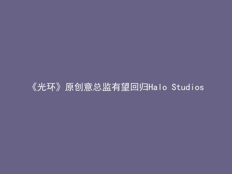 《光环》原创意总监有望回归Halo Studios