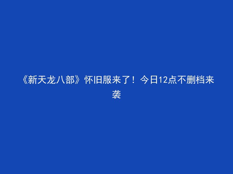 《新天龙八部》怀旧服来了！今日12点不删档来袭