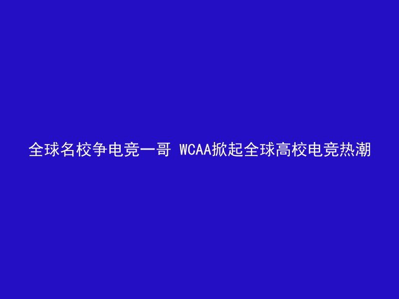 全球名校争电竞一哥 WCAA掀起全球高校电竞热潮