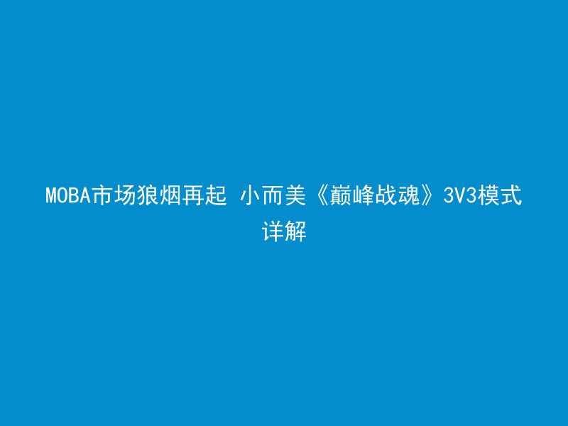 MOBA市场狼烟再起 小而美《巅峰战魂》3V3模式详解