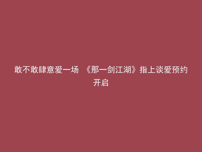 敢不敢肆意爱一场 《那一剑江湖》指上谈爱预约开启