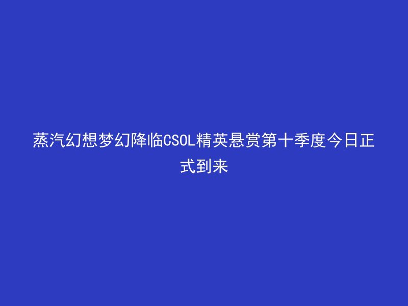 蒸汽幻想梦幻降临CSOL精英悬赏第十季度今日正式到来