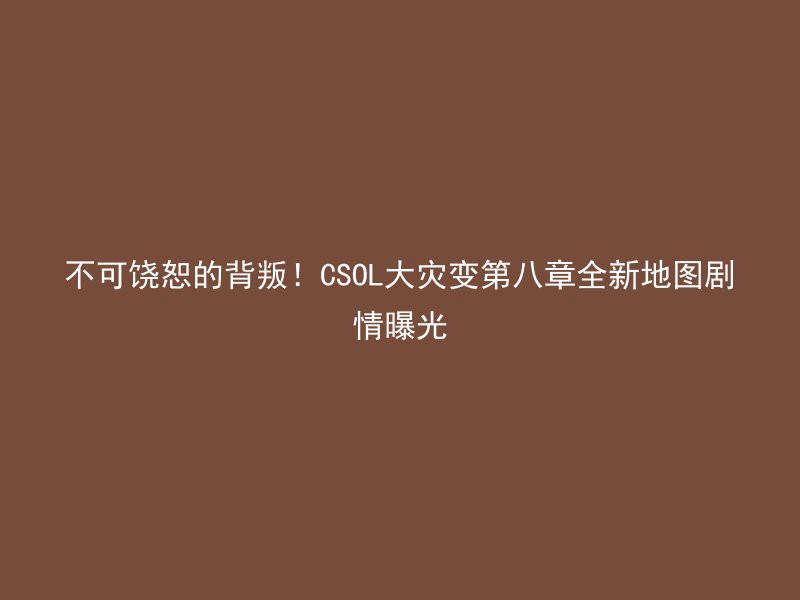 不可饶恕的背叛！CSOL大灾变第八章全新地图剧情曝光