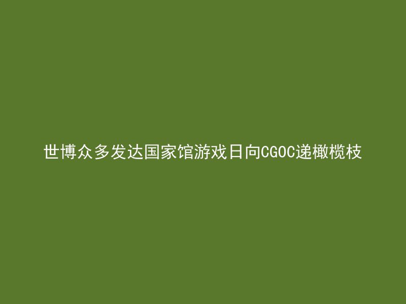 世博众多发达国家馆游戏日向CGOC递橄榄枝