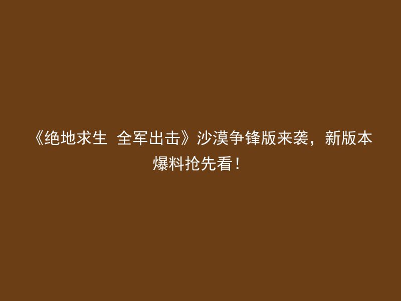 《绝地求生 全军出击》沙漠争锋版来袭，新版本爆料抢先看！