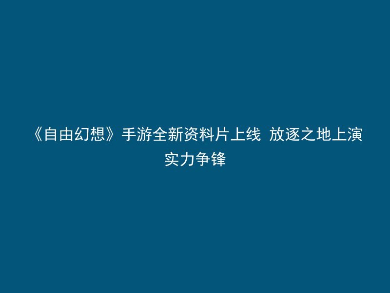 《自由幻想》手游全新资料片上线 放逐之地上演实力争锋