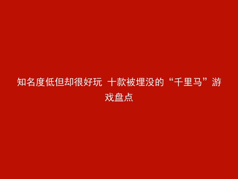 知名度低但却很好玩 十款被埋没的“千里马”游戏盘点