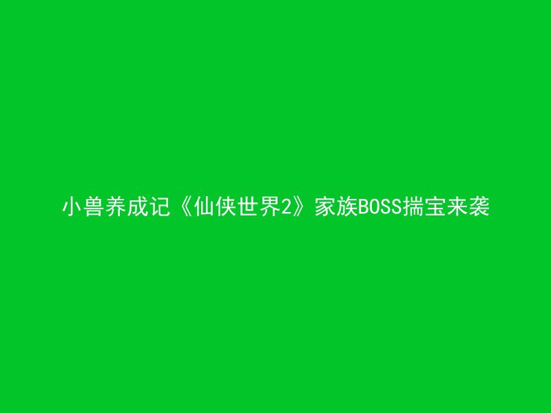 小兽养成记《仙侠世界2》家族BOSS揣宝来袭