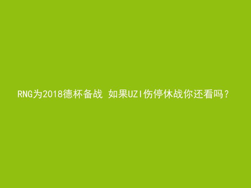 RNG为2018德杯备战 如果UZI伤停休战你还看吗？