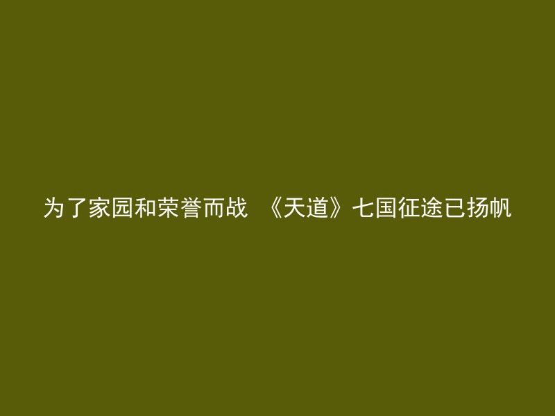 为了家园和荣誉而战 《天道》七国征途已扬帆