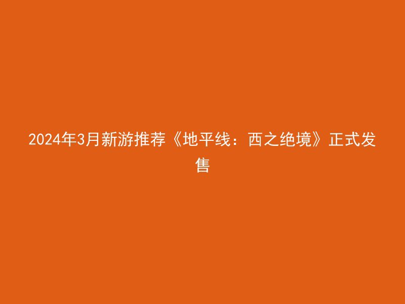 2024年3月新游推荐《地平线：西之绝境》正式发售