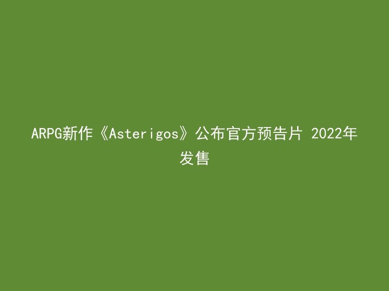 ARPG新作《Asterigos》公布官方预告片 2022年发售