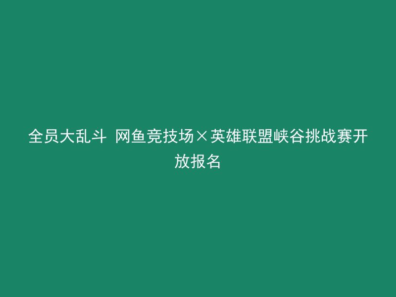 全员大乱斗 网鱼竞技场×英雄联盟峡谷挑战赛开放报名