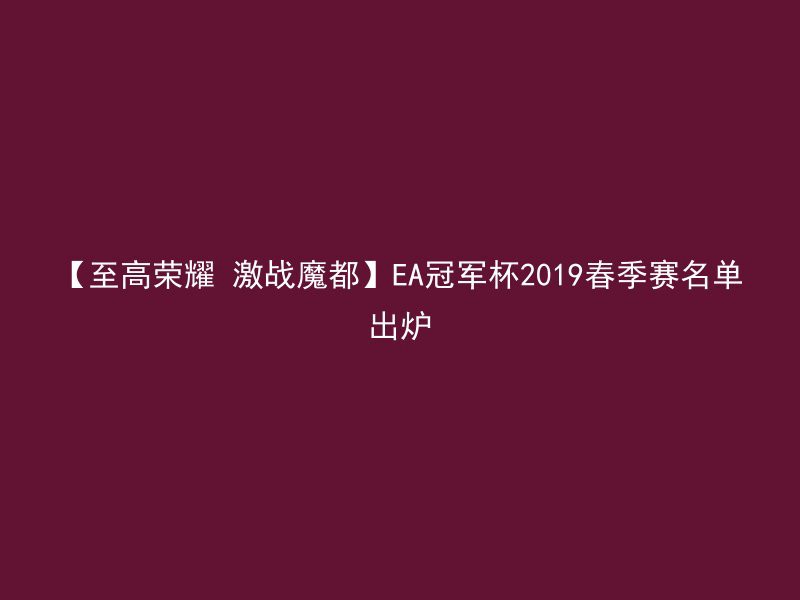 【至高荣耀 激战魔都】EA冠军杯2019春季赛名单出炉