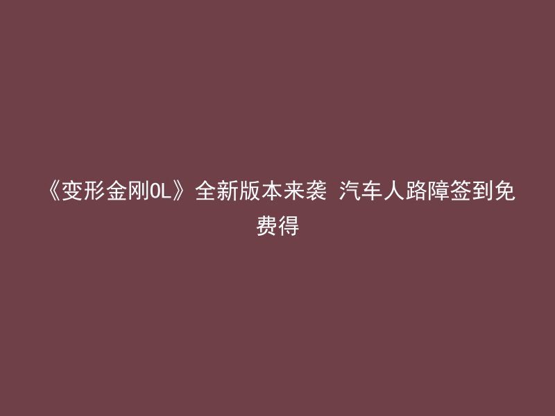 《变形金刚OL》全新版本来袭 汽车人路障签到免费得