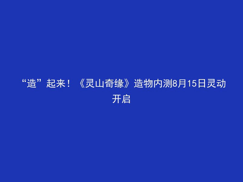 “造”起来！《灵山奇缘》造物内测8月15日灵动开启