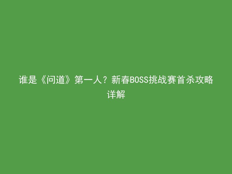 谁是《问道》第一人？新春BOSS挑战赛首杀攻略详解