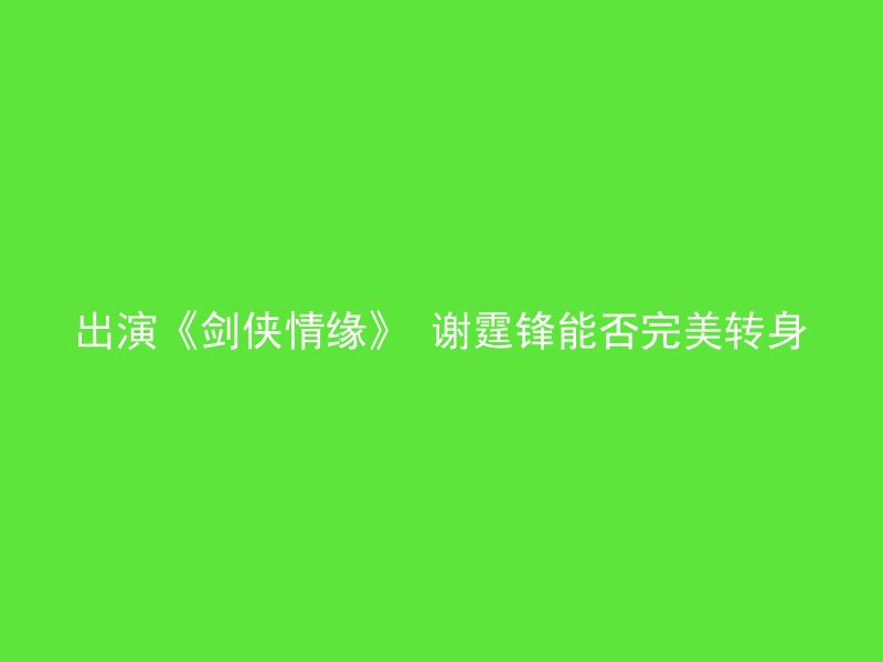 出演《剑侠情缘》 谢霆锋能否完美转身