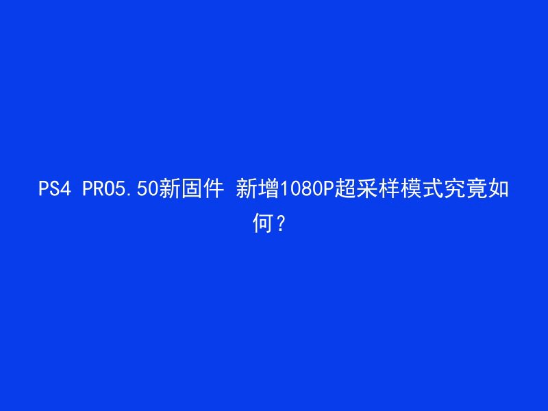 PS4 PRO5.50新固件 新增1080P超采样模式究竟如何？