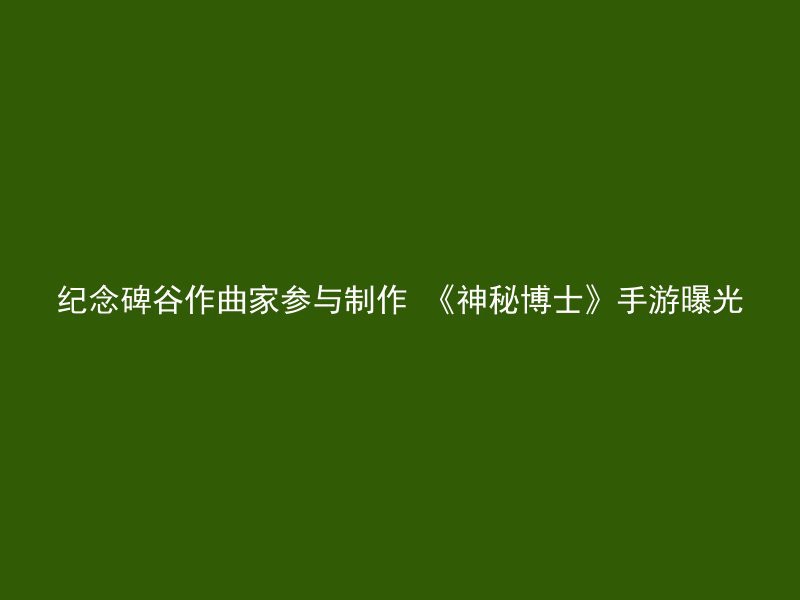 纪念碑谷作曲家参与制作 《神秘博士》手游曝光