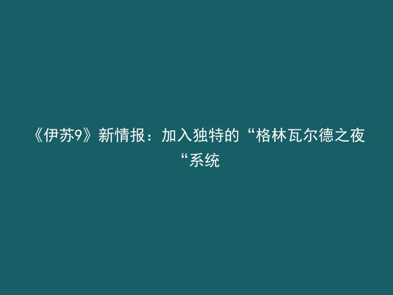 《伊苏9》新情报：加入独特的“格林瓦尔德之夜“系统