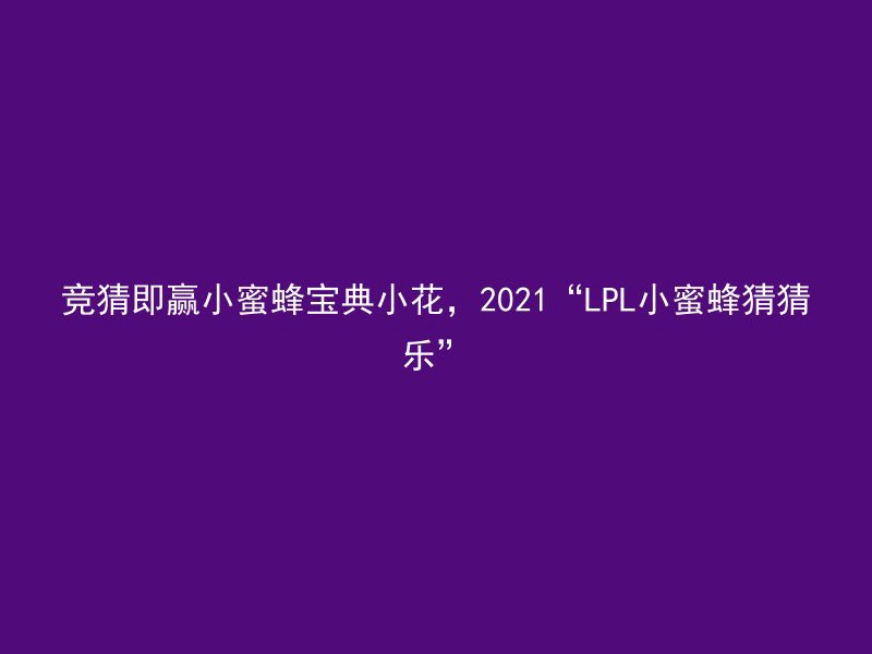 竞猜即赢小蜜蜂宝典小花，2021“LPL小蜜蜂猜猜乐”