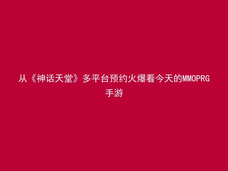 从《神话天堂》多平台预约火爆看今天的MMOPRG手游