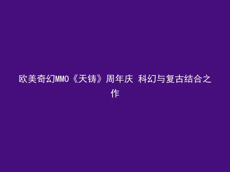 欧美奇幻MMO《天铸》周年庆 科幻与复古结合之作