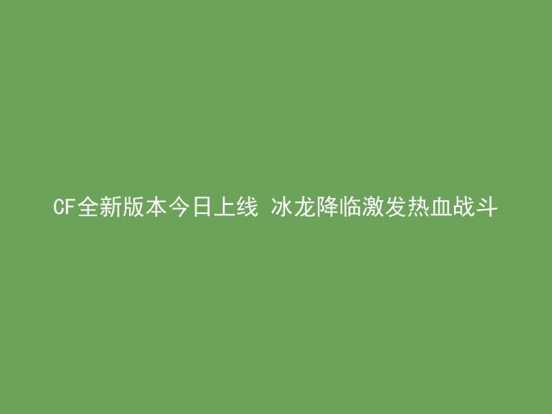 CF全新版本今日上线 冰龙降临激发热血战斗