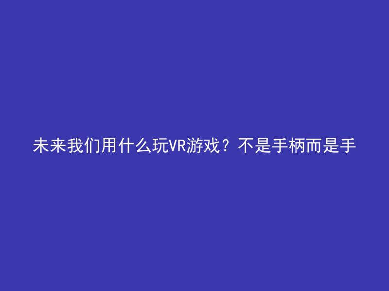 未来我们用什么玩VR游戏？不是手柄而是手