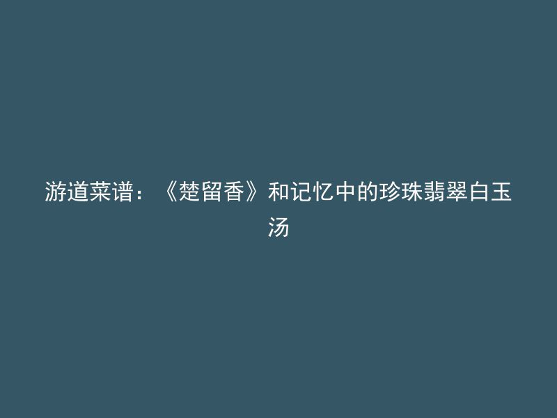 游道菜谱：《楚留香》和记忆中的珍珠翡翠白玉汤