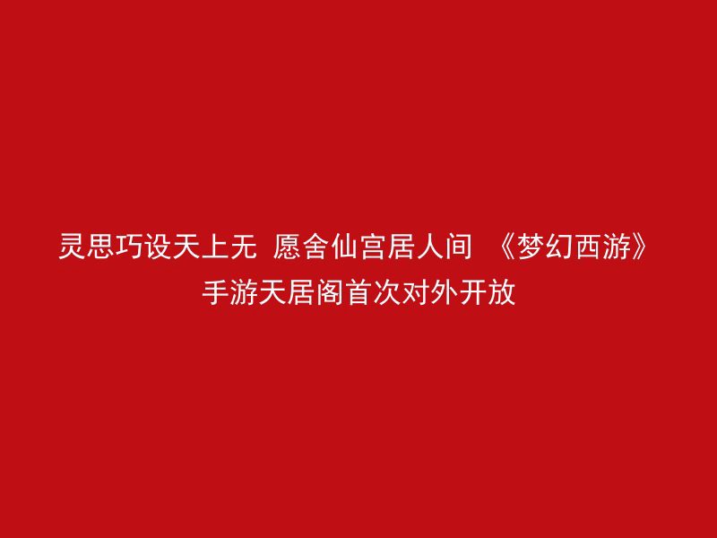 灵思巧设天上无 愿舍仙宫居人间 《梦幻西游》手游天居阁首次对外开放