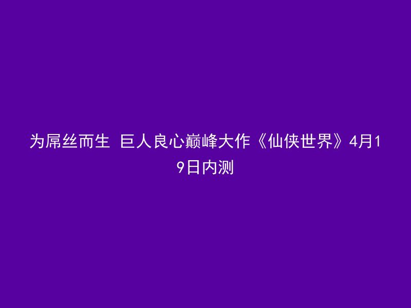 为屌丝而生 巨人良心巅峰大作《仙侠世界》4月19日内测