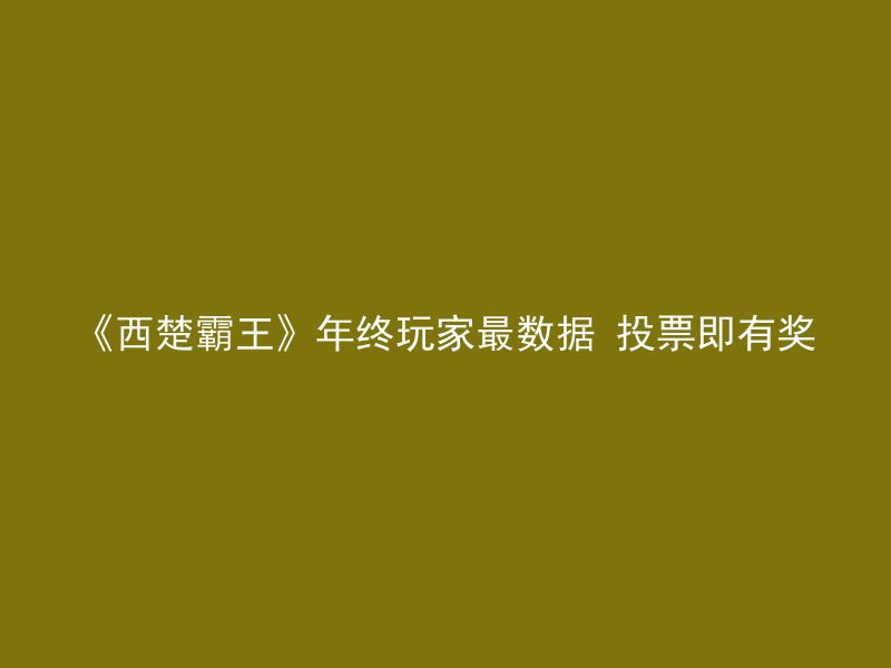 《西楚霸王》年终玩家最数据 投票即有奖