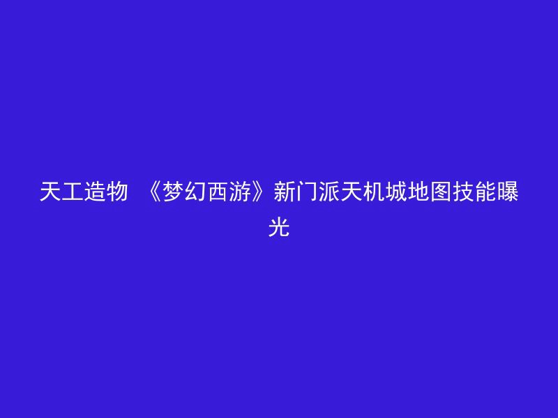 天工造物 《梦幻西游》新门派天机城地图技能曝光