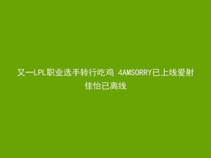 又一LPL职业选手转行吃鸡 4AMSORRY已上线爱射佳怡已离线