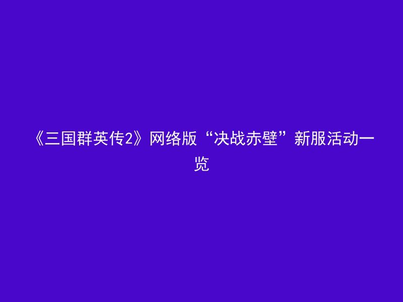 《三国群英传2》网络版“决战赤壁”新服活动一览