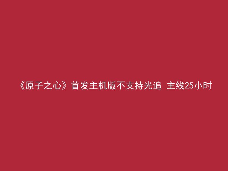 《原子之心》首发主机版不支持光追 主线25小时