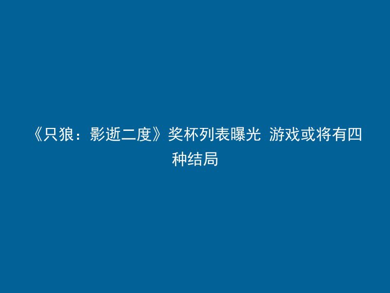 《只狼：影逝二度》奖杯列表曝光 游戏或将有四种结局