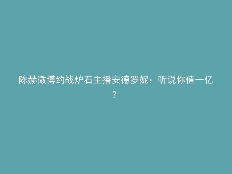 陈赫微博约战炉石主播安德罗妮：听说你值一亿？