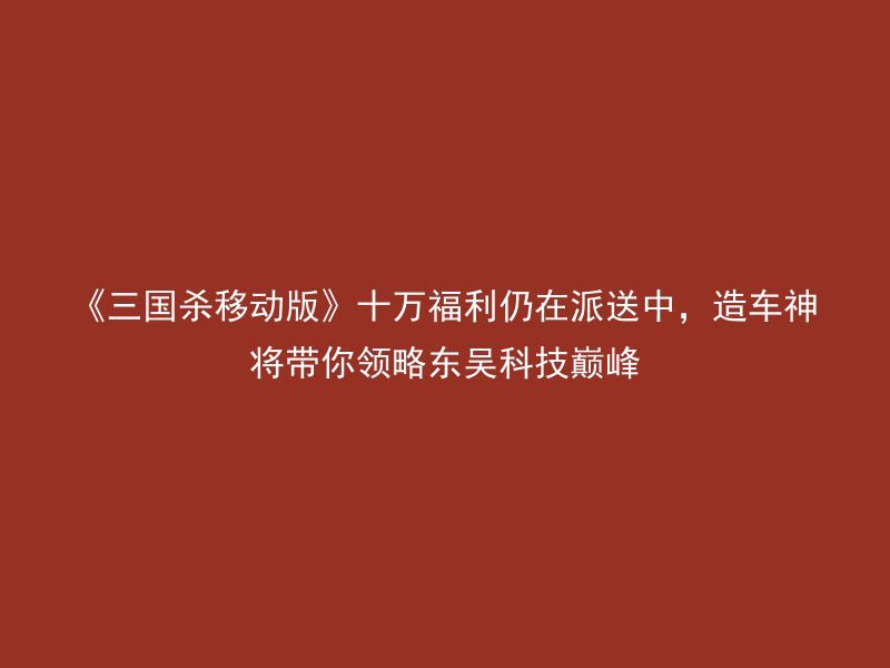 《三国杀移动版》十万福利仍在派送中，造车神将带你领略东吴科技巅峰