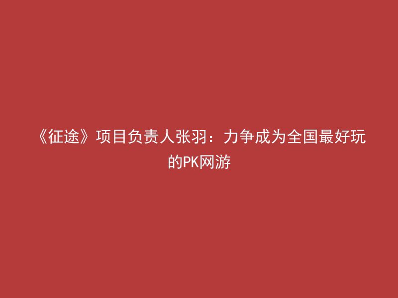 《征途》项目负责人张羽：力争成为全国最好玩的PK网游