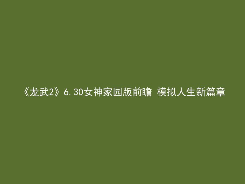 《龙武2》6.30女神家园版前瞻 模拟人生新篇章